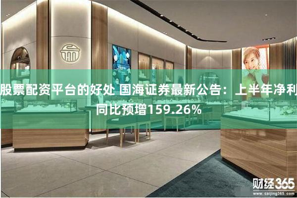 股票配资平台的好处 国海证券最新公告：上半年净利同比预增159.26%