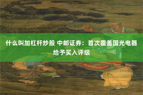 什么叫加杠杆炒股 中邮证券：首次覆盖国光电器给予买入评级