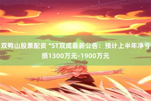 双鸭山股票配资 *ST双成最新公告：预计上半年净亏损1300万元-1900万元