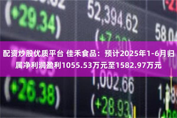 配资炒股优质平台 佳禾食品：预计2025年1-6月归属净利润盈利1055.53万元至1582.97万元
