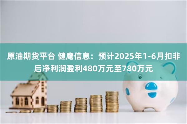 原油期货平台 健麾信息：预计2025年1-6月扣非后净利润盈利480万元至780万元