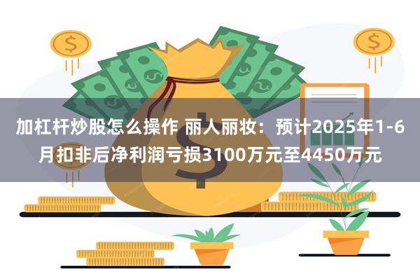 加杠杆炒股怎么操作 丽人丽妆：预计2025年1-6月扣非后净利润亏损3100万元至4450万元