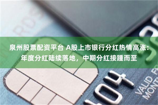 泉州股票配资平台 A股上市银行分红热情高涨：年度分红陆续落地，中期分红接踵而至