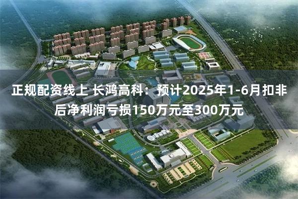 正规配资线上 长鸿高科：预计2025年1-6月扣非后净利润亏损150万元至300万元