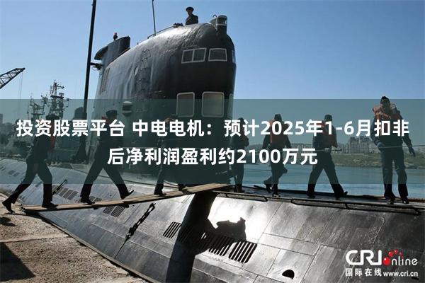 投资股票平台 中电电机：预计2025年1-6月扣非后净利润盈利约2100万元