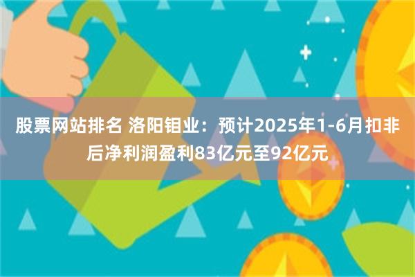 股票网站排名 洛阳钼业：预计2025年1-6月扣非后净利润盈利83亿元至92亿元