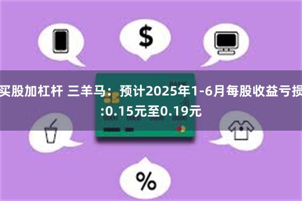 买股加杠杆 三羊马：预计2025年1-6月每股收益亏损:0.15元至0.19元