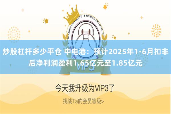 炒股杠杆多少平仓 中电港：预计2025年1-6月扣非后净利润盈利1.65亿元至1.85亿元