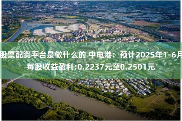 股票配资平台是做什么的 中电港：预计2025年1-6月每股收益盈利:0.2237元至0.2501元