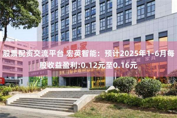 股票配资交流平台 宏英智能：预计2025年1-6月每股收益盈利:0.12元至0.16元