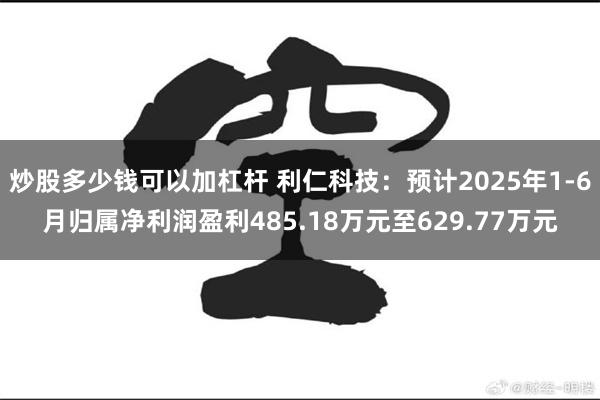 炒股多少钱可以加杠杆 利仁科技：预计2025年1-6月归属净利润盈利485.18万元至629.77万元