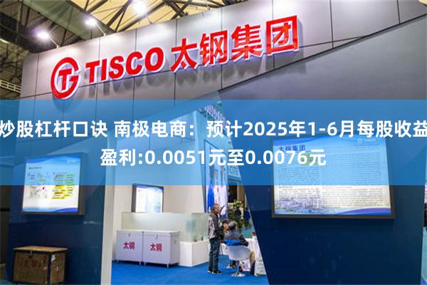 炒股杠杆口诀 南极电商：预计2025年1-6月每股收益盈利:0.0051元至0.0076元