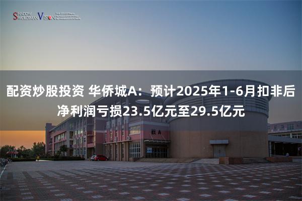 配资炒股投资 华侨城A：预计2025年1-6月扣非后净利润亏损23.5亿元至29.5亿元