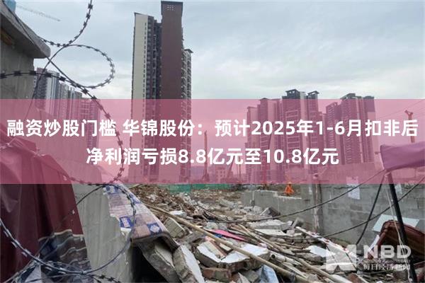 融资炒股门槛 华锦股份：预计2025年1-6月扣非后净利润亏损8.8亿元至10.8亿元