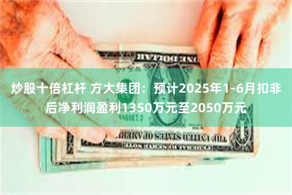 炒股十倍杠杆 方大集团：预计2025年1-6月扣非后净利润盈利1350万元至2050万元