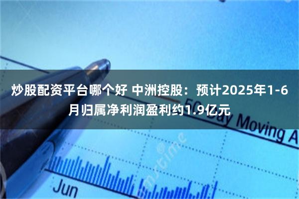炒股配资平台哪个好 中洲控股：预计2025年1-6月归属净利润盈利约1.9亿元
