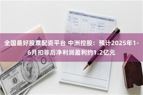 全国最好股票配资平台 中洲控股：预计2025年1-6月扣非后净利润盈利约1.2亿元