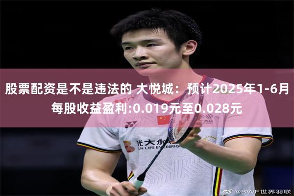 股票配资是不是违法的 大悦城：预计2025年1-6月每股收益盈利:0.019元至0.028元