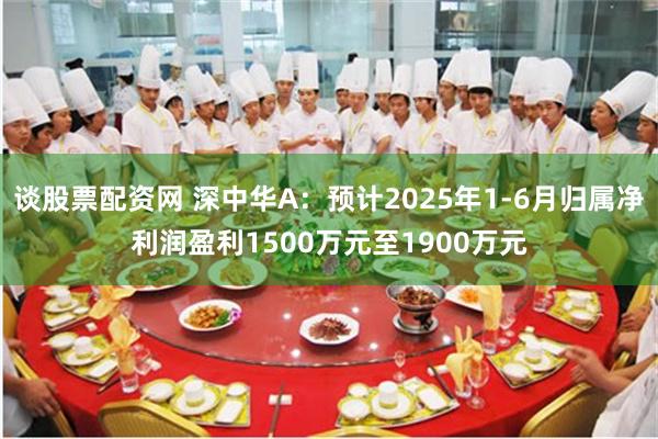 谈股票配资网 深中华A：预计2025年1-6月归属净利润盈利1500万元至1900万元