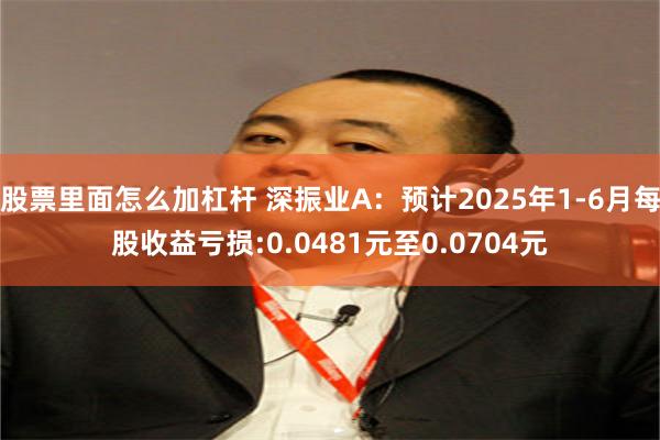 股票里面怎么加杠杆 深振业A：预计2025年1-6月每股收益亏损:0.0481元至0.0704元
