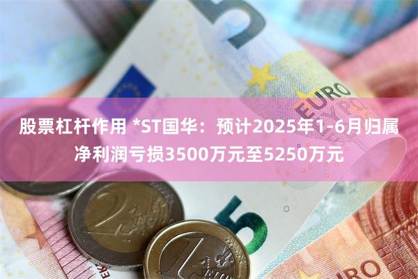 股票杠杆作用 *ST国华：预计2025年1-6月归属净利润亏损3500万元至5250万元