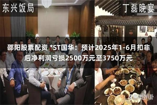 邵阳股票配资 *ST国华：预计2025年1-6月扣非后净利润亏损2500万元至3750万元