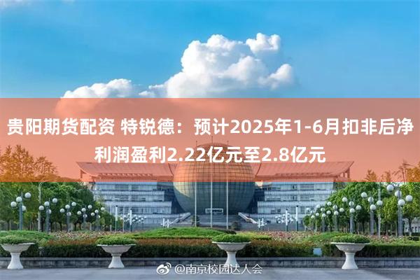 贵阳期货配资 特锐德：预计2025年1-6月扣非后净利润盈利2.22亿元至2.8亿元