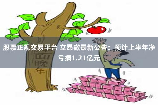 股票正规交易平台 立昂微最新公告：预计上半年净亏损1.21亿元