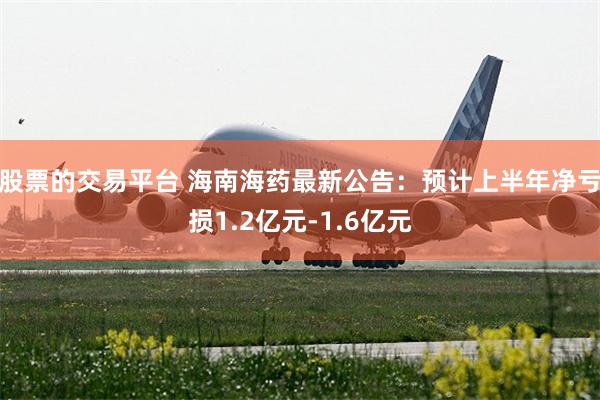 股票的交易平台 海南海药最新公告：预计上半年净亏损1.2亿元-1.6亿元