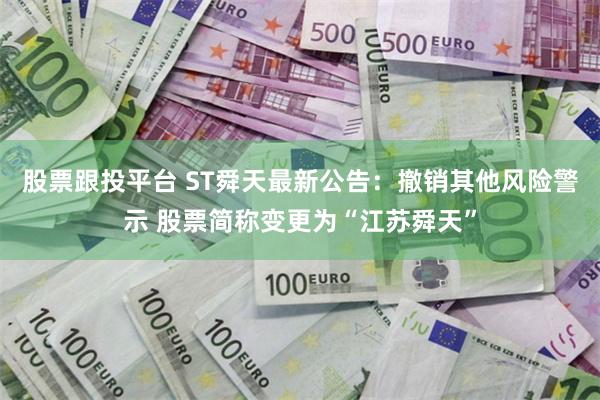 股票跟投平台 ST舜天最新公告：撤销其他风险警示 股票简称变更为“江苏舜天”