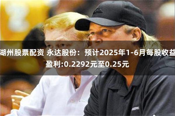 湖州股票配资 永达股份：预计2025年1-6月每股收益盈利:0.2292元至0.25元