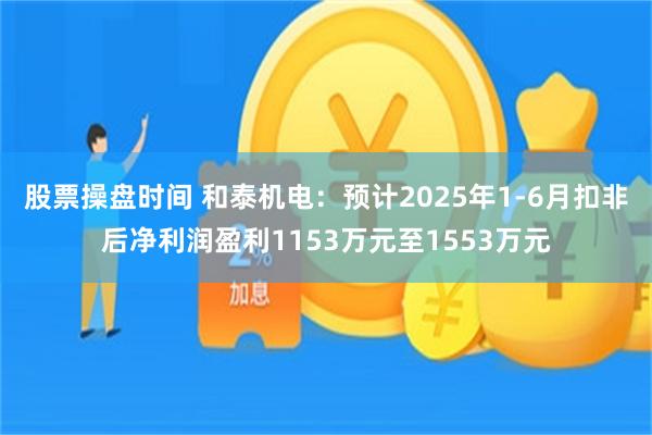 股票操盘时间 和泰机电：预计2025年1-6月扣非后净利润盈利1153万元至1553万元