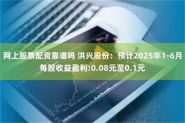 网上股票配资靠谱吗 洪兴股份：预计2025年1-6月每股收益盈利:0.08元至0.1元