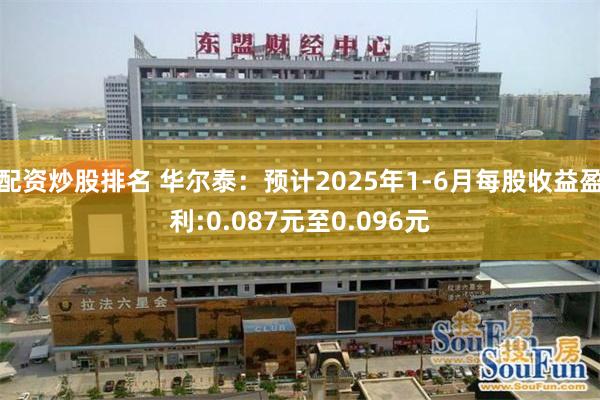 配资炒股排名 华尔泰：预计2025年1-6月每股收益盈利:0.087元至0.096元