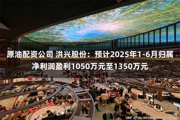 原油配资公司 洪兴股份：预计2025年1-6月归属净利润盈利1050万元至1350万元