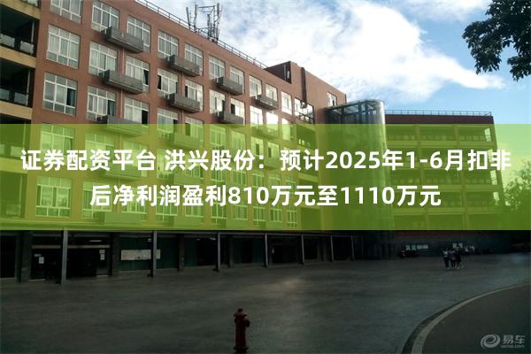 证券配资平台 洪兴股份：预计2025年1-6月扣非后净利润盈利810万元至1110万元