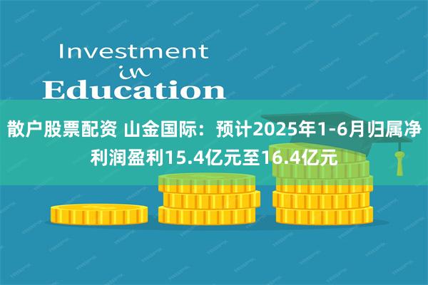 散户股票配资 山金国际：预计2025年1-6月归属净利润盈利15.4亿元至16.4亿元