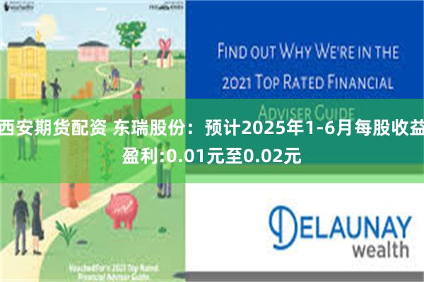 西安期货配资 东瑞股份：预计2025年1-6月每股收益盈利:0.01元至0.02元