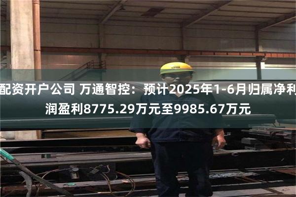 配资开户公司 万通智控：预计2025年1-6月归属净利润盈利8775.29万元至9985.67万元