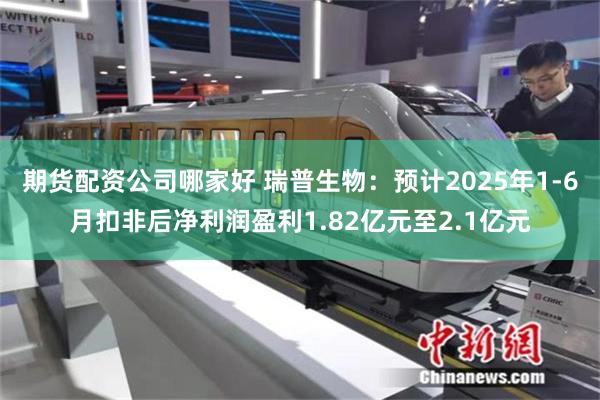期货配资公司哪家好 瑞普生物：预计2025年1-6月扣非后净利润盈利1.82亿元至2.1亿元