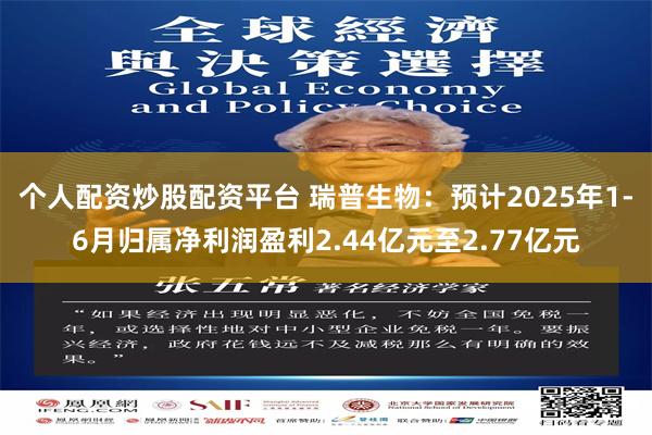 个人配资炒股配资平台 瑞普生物：预计2025年1-6月归属净利润盈利2.44亿元至2.77亿元