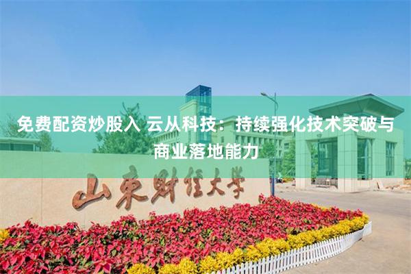 免费配资炒股入 云从科技：持续强化技术突破与商业落地能力