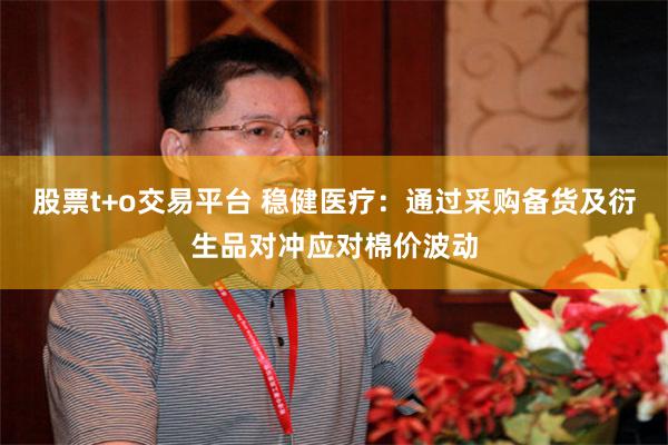 股票t+o交易平台 稳健医疗：通过采购备货及衍生品对冲应对棉价波动