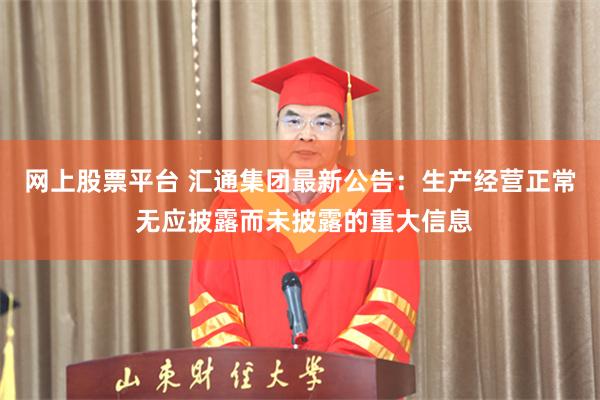 网上股票平台 汇通集团最新公告：生产经营正常 无应披露而未披露的重大信息