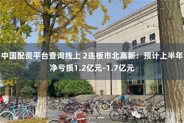 中国配资平台查询线上 2连板市北高新：预计上半年净亏损1.2亿元-1.7亿元