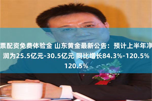 股票配资免费体验金 山东黄金最新公告：预计上半年净利润为25.5亿元-30.5亿元 同比增长84.3%-120.5%
