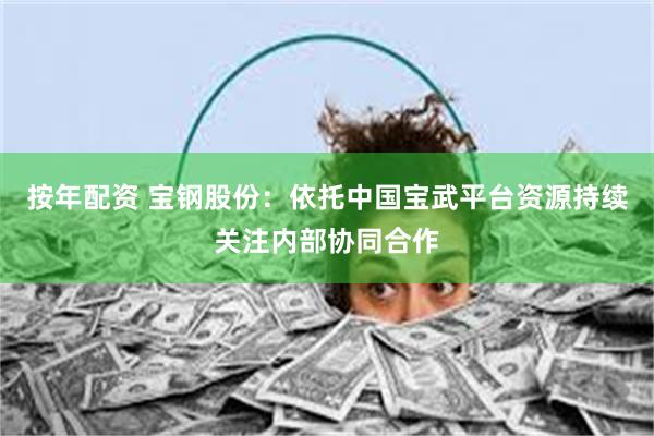 按年配资 宝钢股份：依托中国宝武平台资源持续关注内部协同合作