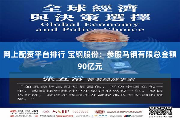 网上配资平台排行 宝钢股份：参股马钢有限总金额90亿元
