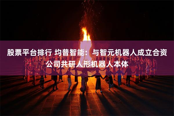 股票平台排行 均普智能：与智元机器人成立合资公司共研人形机器人本体