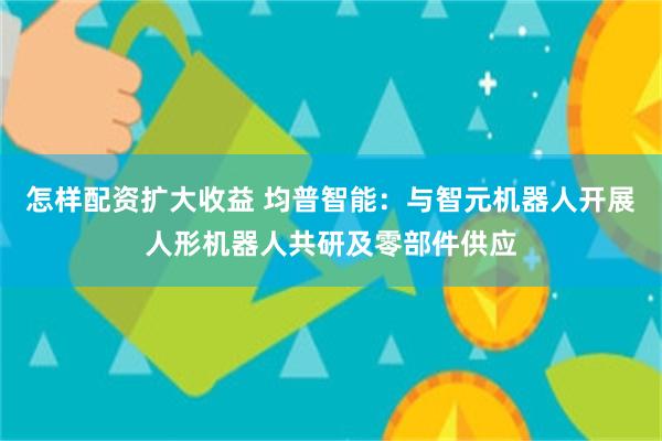 怎样配资扩大收益 均普智能：与智元机器人开展人形机器人共研及零部件供应